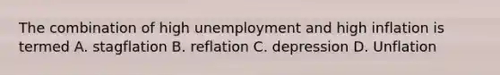 The combination of high unemployment and high inflation is termed A. stagflation B. reflation C. depression D. Unflation