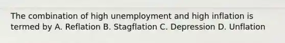 The combination of high unemployment and high inflation is termed by A. Reflation B. Stagflation C. Depression D. Unflation