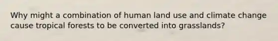 Why might a combination of human land use and climate change cause tropical forests to be converted into grasslands?