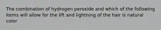 The combination of hydrogen peroxide and which of the following items will allow for the lift and lightning of the hair is natural color