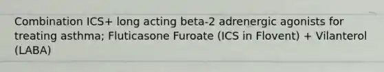 Combination ICS+ long acting beta-2 adrenergic agonists for treating asthma; Fluticasone Furoate (ICS in Flovent) + Vilanterol (LABA)