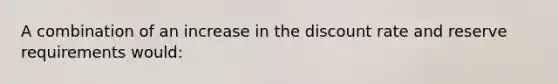 A combination of an increase in the discount rate and reserve requirements would: