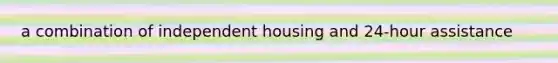 a combination of independent housing and 24-hour assistance