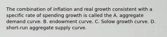 The combination of inflation and real growth consistent with a specific rate of spending growth is called the A. aggregate demand curve. B. endowment curve. C. Solow growth curve. D. short-run aggregate supply curve.