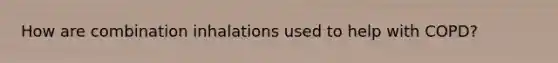How are combination inhalations used to help with COPD?