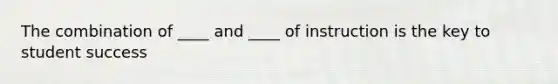 The combination of ____ and ____ of instruction is the key to student success