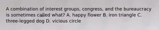 A combination of interest groups, congress, and the bureaucracy is sometimes called what? A. happy flower B. iron triangle C. three-legged dog D. vicious circle