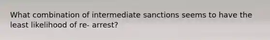 What combination of intermediate sanctions seems to have the least likelihood of re- arrest?