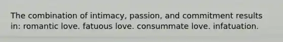 The combination of intimacy, passion, and commitment results in:​ ​romantic love. ​fatuous love. ​consummate love. ​infatuation.