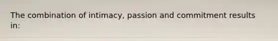 The combination of intimacy, passion and commitment results in: