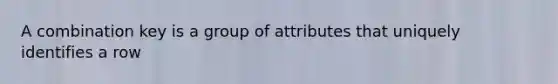 A combination key is a group of attributes that uniquely identifies a row