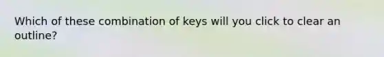 Which of these combination of keys will you click to clear an outline?