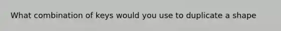 What combination of keys would you use to duplicate a shape