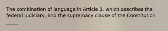 The combination of language in Article 3, which describes the federal judiciary, and the supremacy clause of the Constitution _____.