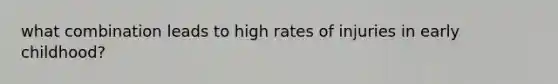 what combination leads to high rates of injuries in early childhood?