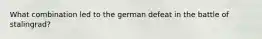 What combination led to the german defeat in the battle of stalingrad?