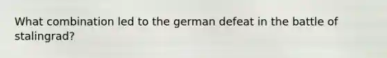 What combination led to the german defeat in the battle of stalingrad?