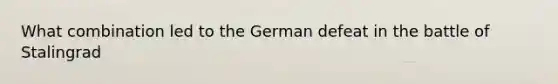 What combination led to the German defeat in the battle of Stalingrad