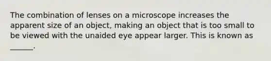 The combination of lenses on a microscope increases the apparent size of an object, making an object that is too small to be viewed with the unaided eye appear larger. This is known as ______.