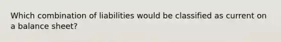 Which combination of liabilities would be classified as current on a balance sheet?