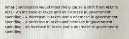 What combination would most likely cause a shift from AD2 to AD1 - An increase in taxes and an increase in government spending - A decrease in taxes and a decrease in government spending - a decrease in taxes and increase in government spending - an increase in taxes and a decrease in government spending