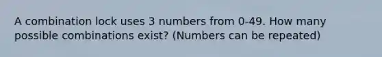 A combination lock uses 3 numbers from 0-49. How many possible combinations exist? (Numbers can be repeated)