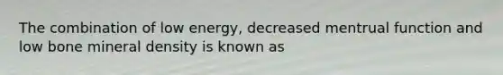 The combination of low energy, decreased mentrual function and low bone mineral density is known as