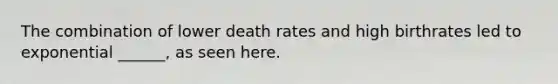 The combination of lower death rates and high birthrates led to exponential ______, as seen here.