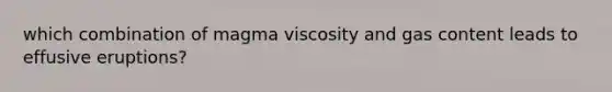 which combination of magma viscosity and gas content leads to effusive eruptions?