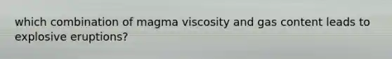 which combination of magma viscosity and gas content leads to explosive eruptions?