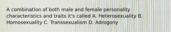 A combination of both male and female personality characteristics and traits it's called A. Heterosexuality B. Homosexuality C. Transsexualism D. Adrogony