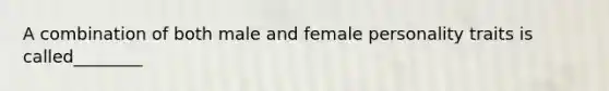 A combination of both male and female personality traits is called________