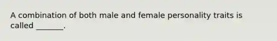 A combination of both male and female personality traits is called _______.