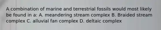 A combination of marine and terrestrial fossils would most likely be found in a: A. meandering stream complex B. Braided stream complex C. alluvial fan complex D. deltaic complex