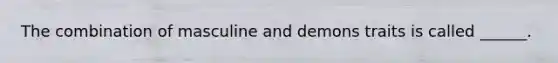 The combination of masculine and demons traits is called ______.