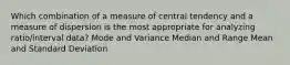 Which combination of a measure of central tendency and a measure of dispersion is the most appropriate for analyzing ratio/interval data? Mode and Variance Median and Range Mean and Standard Deviation