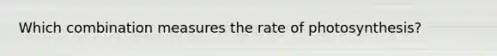 Which combination measures the rate of photosynthesis?