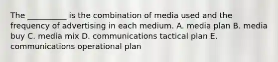 The __________ is the combination of media used and the frequency of advertising in each medium. A. media plan B. media buy C. media mix D. communications tactical plan E. communications operational plan