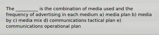 The __________ is the combination of media used and the frequency of advertising in each medium a) media plan b) media by c) media mix d) communications tactical plan e) communications operational plan