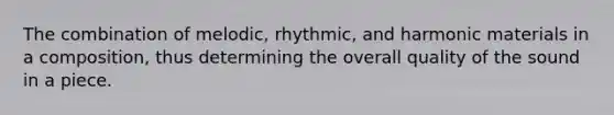 The combination of melodic, rhythmic, and harmonic materials in a composition, thus determining the overall quality of the sound in a piece.