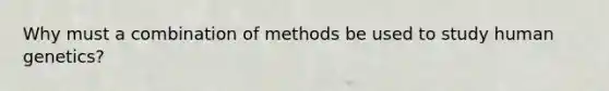 Why must a combination of methods be used to study human genetics?