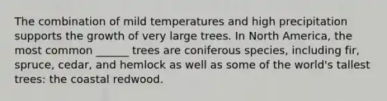 The combination of mild temperatures and high precipitation supports the growth of very large trees. In North America, the most common ______ trees are coniferous species, including fir, spruce, cedar, and hemlock as well as some of the world's tallest trees: the coastal redwood.