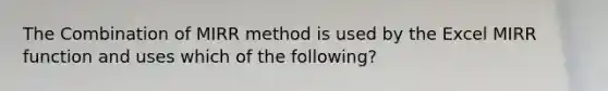 The Combination of MIRR method is used by the Excel MIRR function and uses which of the following?