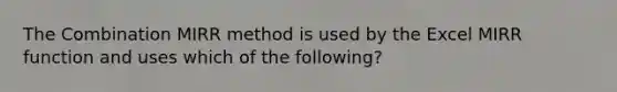 The Combination MIRR method is used by the Excel MIRR function and uses which of the following?