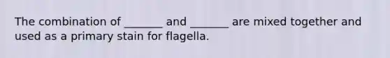 The combination of _______ and _______ are mixed together and used as a primary stain for flagella.