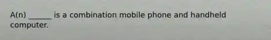 A(n) ______ is a combination mobile phone and handheld computer.