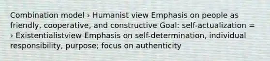 Combination model › Humanist view Emphasis on people as friendly, cooperative, and constructive Goal: self-actualization = › Existentialistview Emphasis on self-determination, individual responsibility, purpose; focus on authenticity