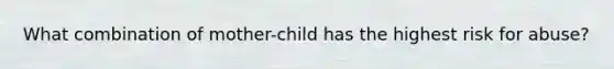 What combination of mother-child has the highest risk for abuse?