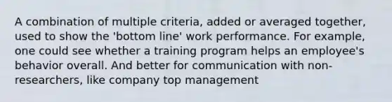 A combination of multiple criteria, added or averaged together, used to show the 'bottom line' work performance. For example, one could see whether a training program helps an employee's behavior overall. And better for communication with non-researchers, like company top management