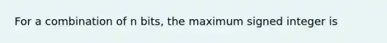 For a combination of n bits, the maximum signed integer is